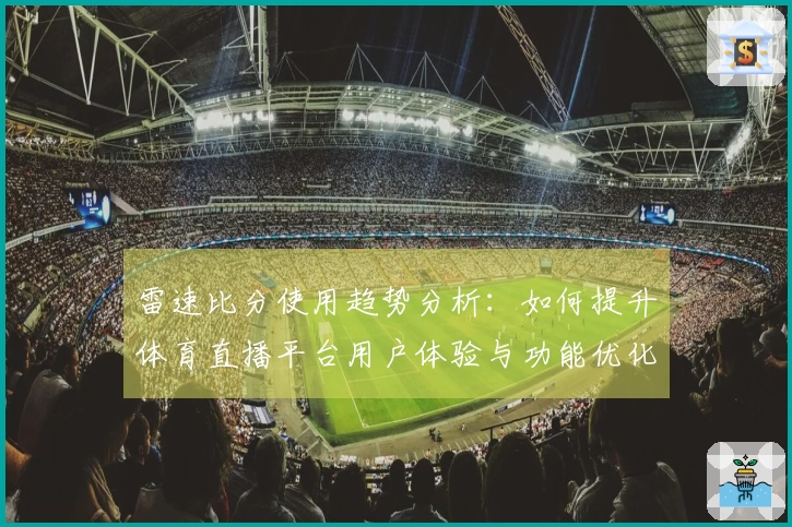 雷速比分使用趋势分析：如何提升体育直播平台用户体验与功能优化