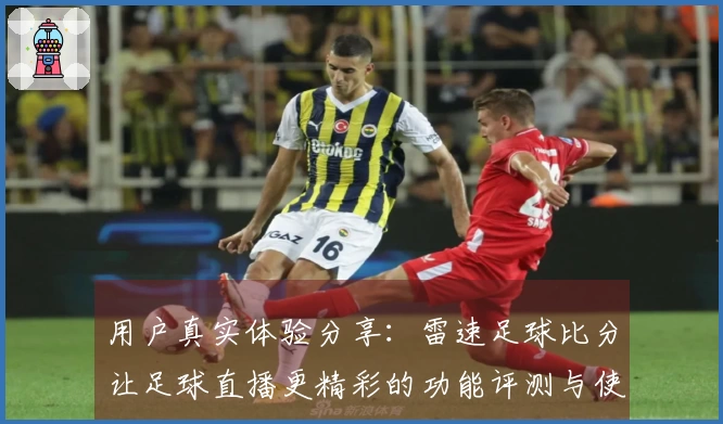 用户真实体验分享：雷速足球比分让足球直播更精彩的功能评测与使用反馈