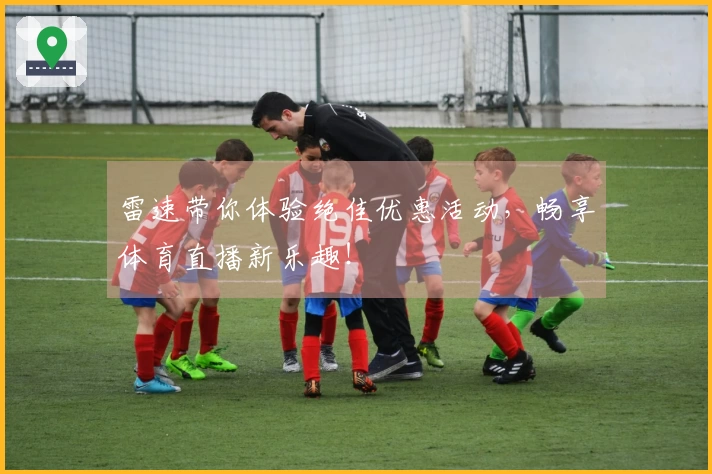 雷速带你体验绝佳优惠活动，畅享体育直播新乐趣！