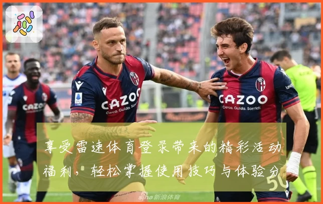 享受雷速体育登录带来的精彩活动福利，轻松掌握使用技巧与体验分享