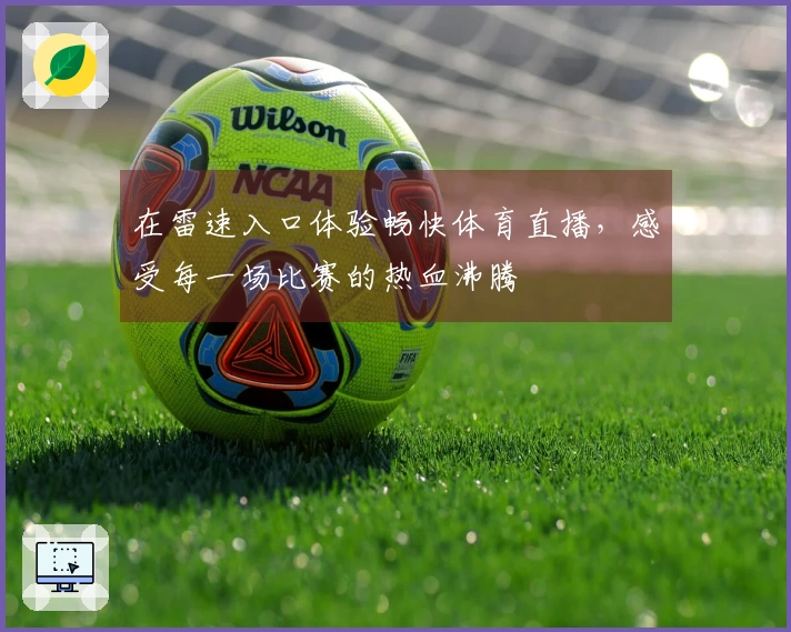 在雷速入口体验畅快体育直播,感受每一场比赛的热血沸腾