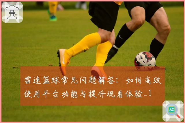 雷速篮球常见问题解答:如何高效使用平台功能与提升观看体验_1