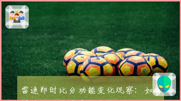 雷速即时比分功能变化观察：如何提升你的体育直播体验