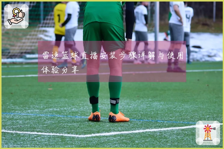 雷速篮球直播安装步骤详解与使用体验分享