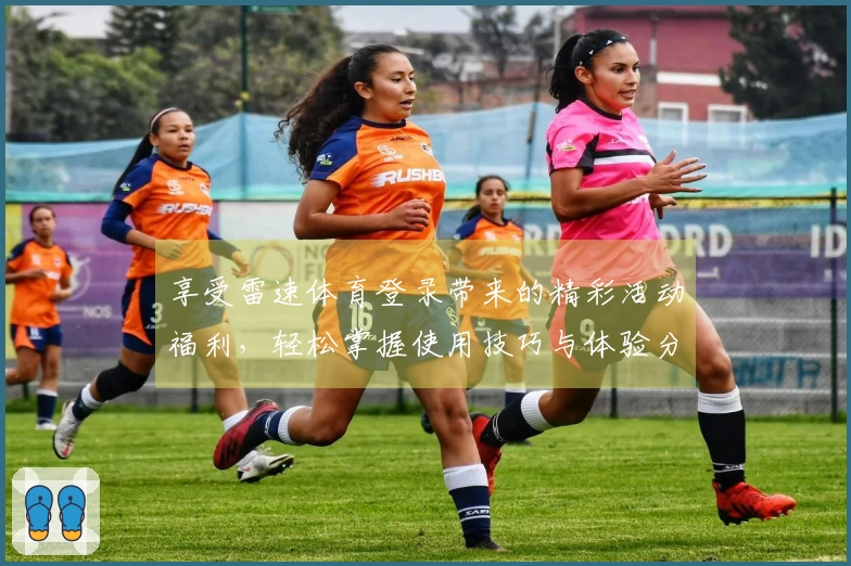 享受雷速体育登录带来的精彩活动福利,轻松掌握使用技巧与体验分享