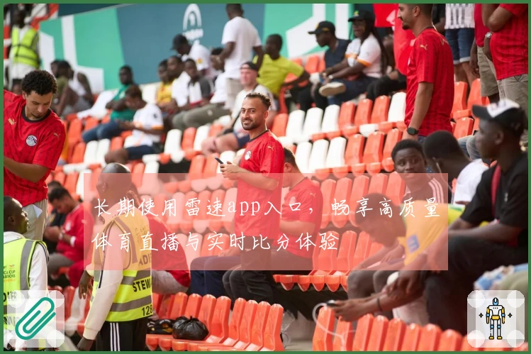 长期使用雷速app入口,畅享高质量体育直播与实时比分体验