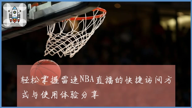 轻松掌握雷速NBA直播的快捷访问方式与使用体验分享
