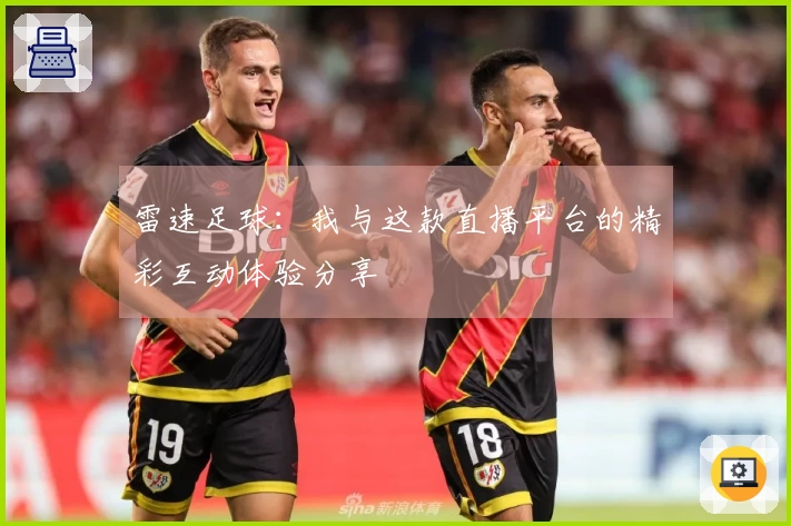 雷速足球:我与这款直播平台的精彩互动体验分享