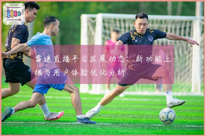雷速直播平台发展动态：新功能上线与用户体验优化分析