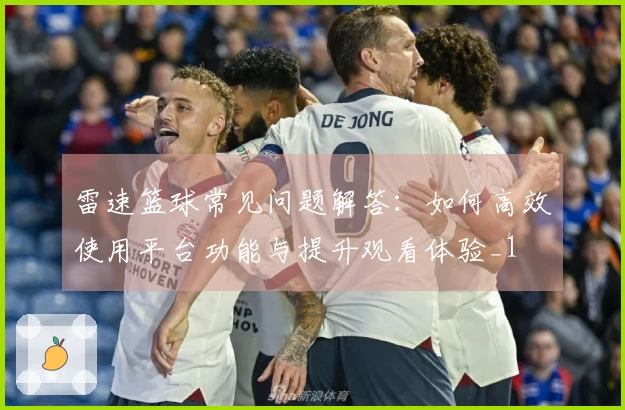 雷速篮球常见问题解答：如何高效使用平台功能与提升观看体验_1