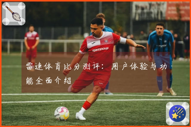 雷速体育比分测评:用户体验与功能全面介绍