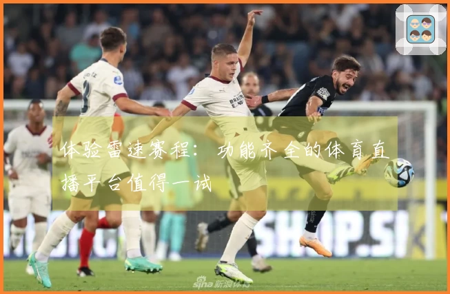 体验雷速赛程：功能齐全的体育直播平台值得一试