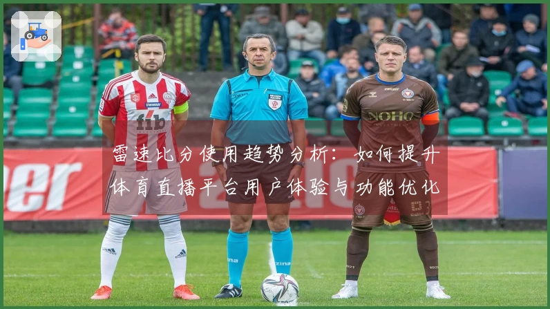 雷速比分使用趋势分析：如何提升体育直播平台用户体验与功能优化