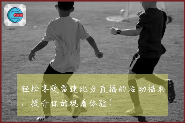 轻松享受雷速比分直播的活动福利，提升你的观看体验！