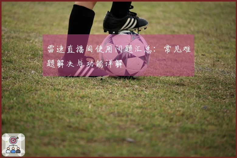 雷速直播间使用问题汇总:常见难题解决与功能详解
